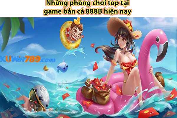 Những phòng chơi top tại game bắn cá 888B hiện nay